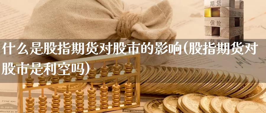 什么是股指期货对股市的影响(股指期货对股市是利空吗)