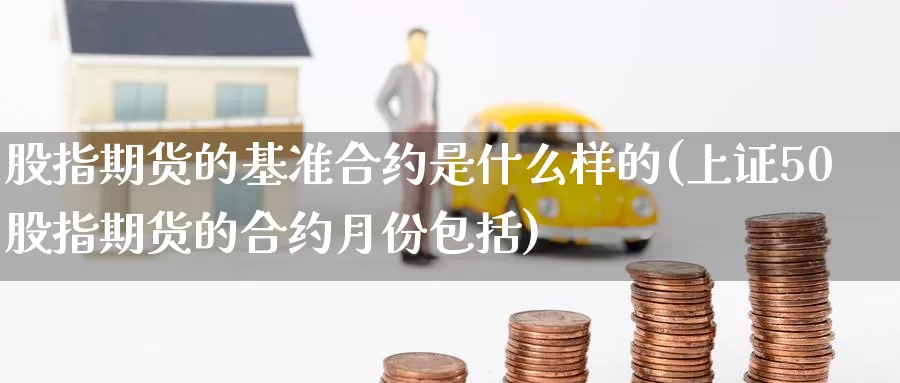 股指期货的基准合约是什么样的(上证50股指期货的合约月份包括)