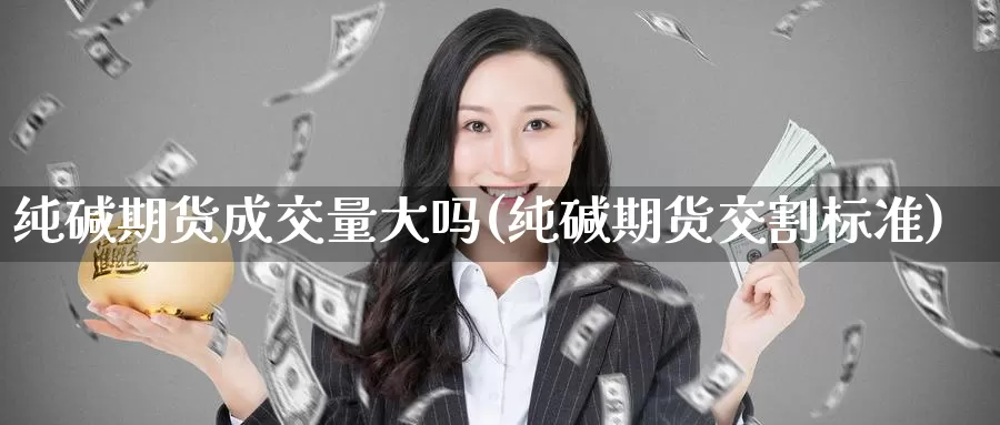 纯碱期货成交量大吗(纯碱期货交割标准)