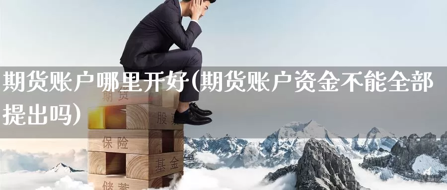 期货账户哪里开好(期货账户资金不能全部提出吗)