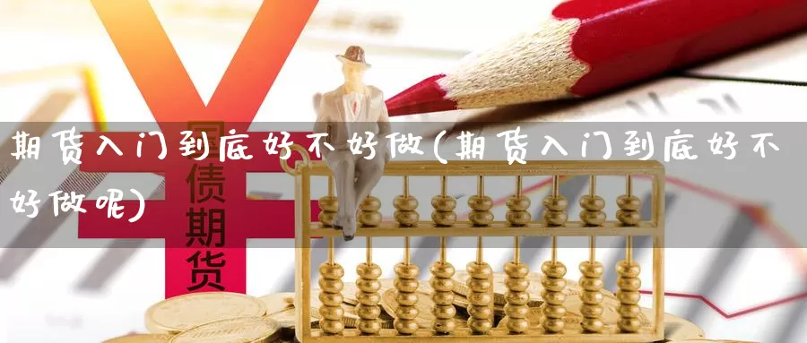 期货入门到底好不好做(期货入门到底好不好做呢)