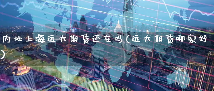 内地上海远大期货还在吗(远大期货哪家好)