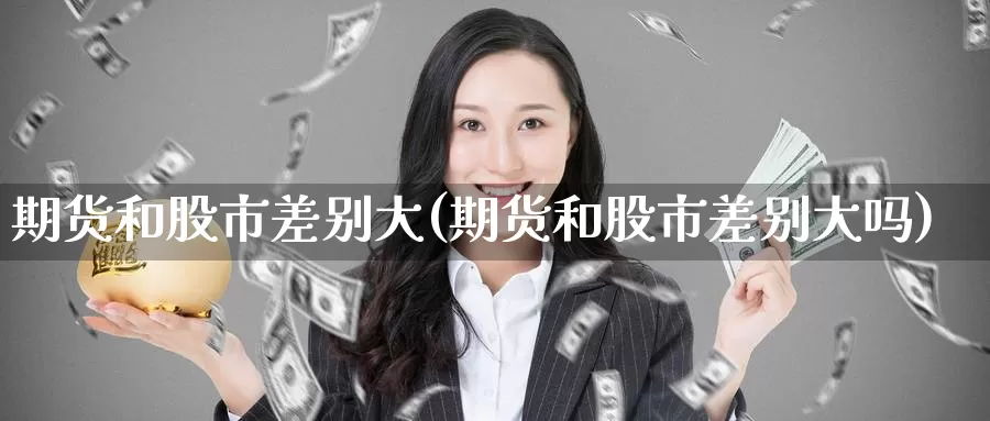 期货和股市差别大(期货和股市差别大吗)