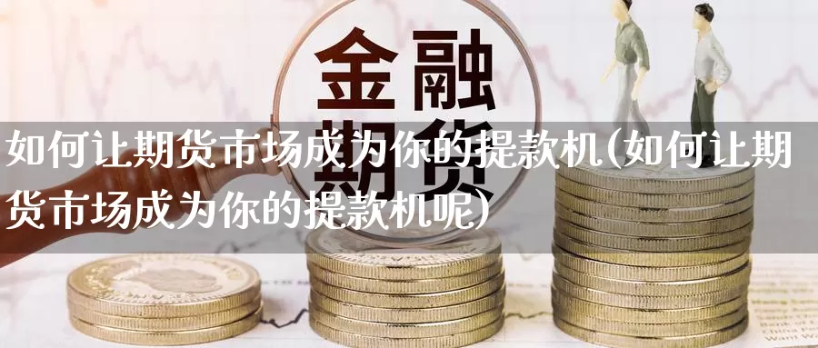 如何让期货市场成为你的提款机(如何让期货市场成为你的提款机呢)