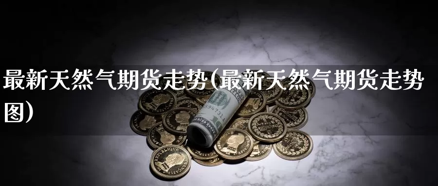 最新天然气期货走势(最新天然气期货走势图)