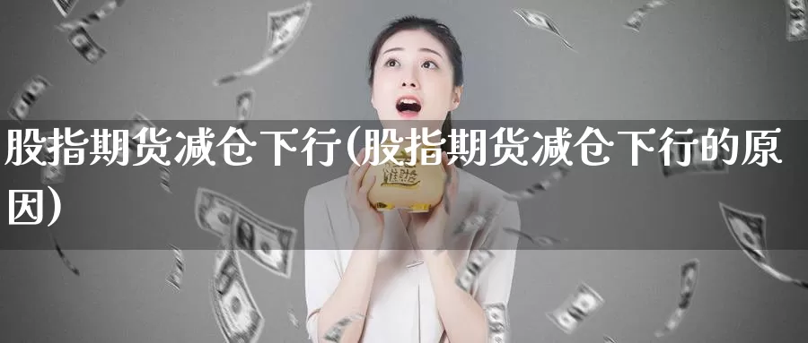 股指期货减仓下行(股指期货减仓下行的原因)