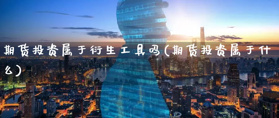 期货投资属于衍生工具吗(期货投资属于什么)