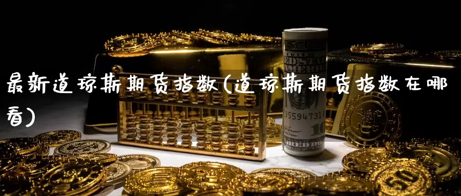 最新道琼斯期货指数(道琼斯期货指数在哪看)