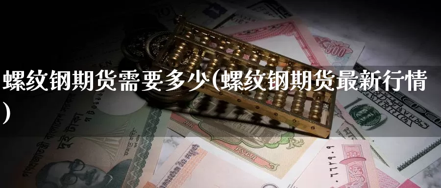 螺纹钢期货需要多少(螺纹钢期货最新行情)