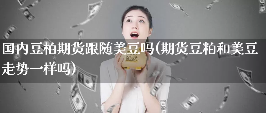 国内豆柏期货跟随美豆吗(期货豆粕和美豆走势一样吗)