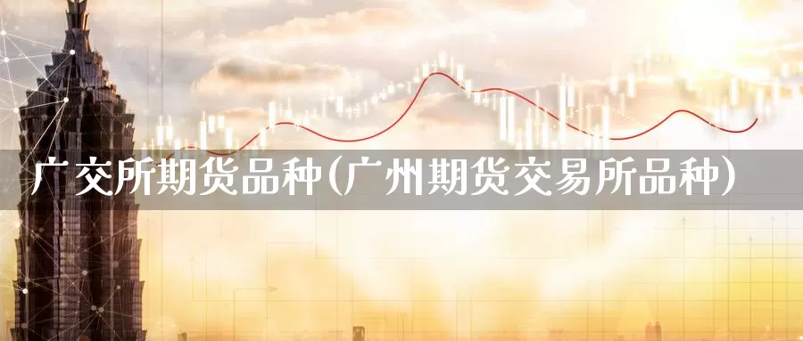 广交所期货品种(广州期货交易所品种)