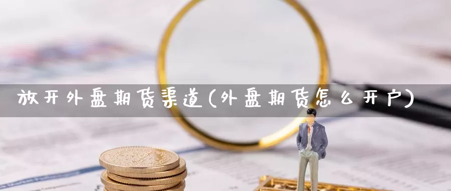 放开外盘期货渠道(外盘期货怎么开户)