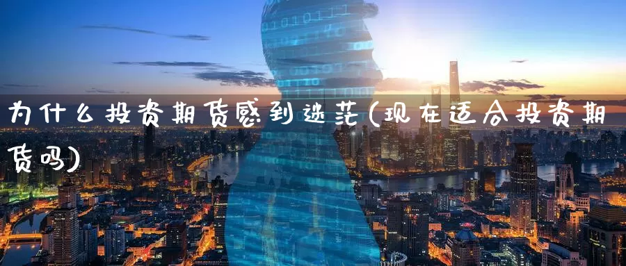 为什么投资期货感到迷茫(现在适合投资期货吗)