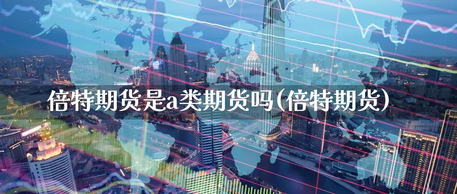 倍特期货是a类期货吗(倍特期货)