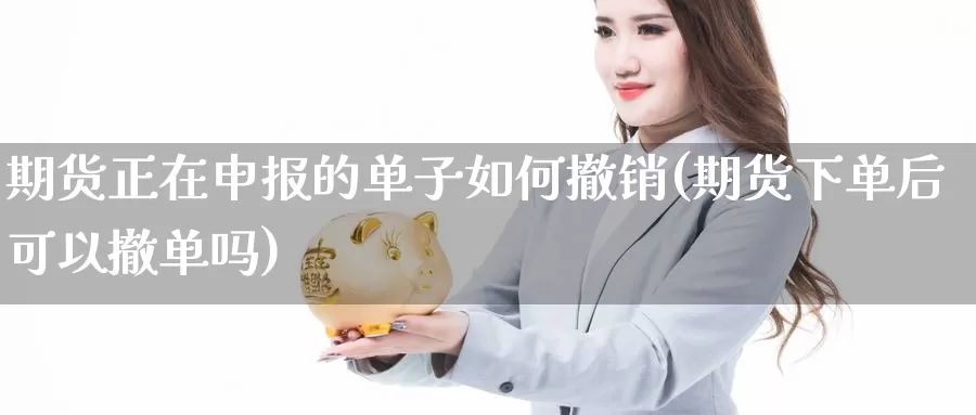 期货正在申报的单子如何撤销(期货下单后可以撤单吗)