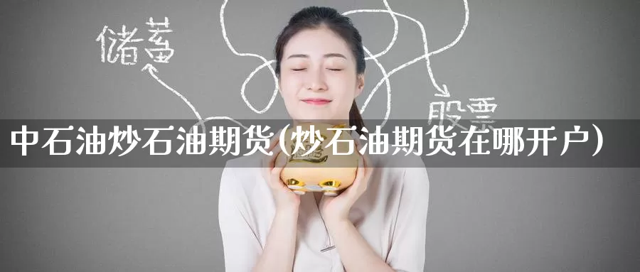 中石油炒石油期货(炒石油期货在哪开户)
