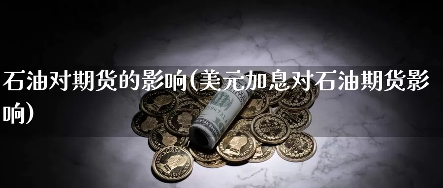 石油对期货的影响(美元加息对石油期货影响)