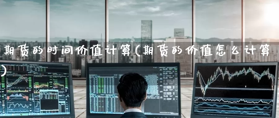 期货的时间价值计算(期货的价值怎么计算)