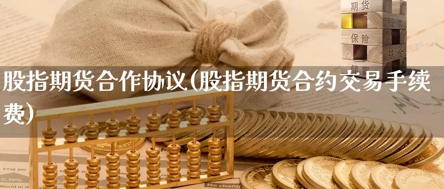 股指期货合作协议(股指期货合约交易手续费)