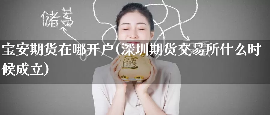 宝安期货在哪开户(深圳期货交易所什么时候成立)