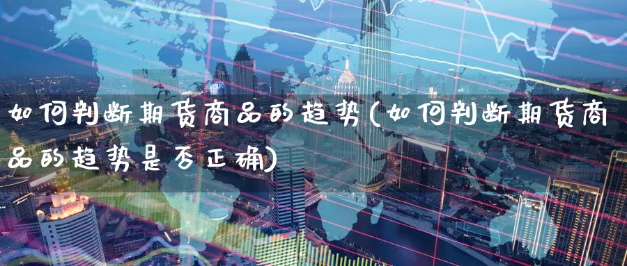 如何判断期货商品的趋势(如何判断期货商品的趋势是否正确)