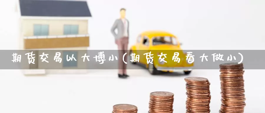 期货交易以大博小(期货交易看大做小)