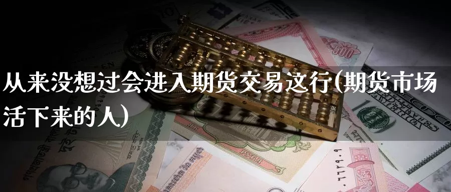 从来没想过会进入期货交易这行(期货市场活下来的人)