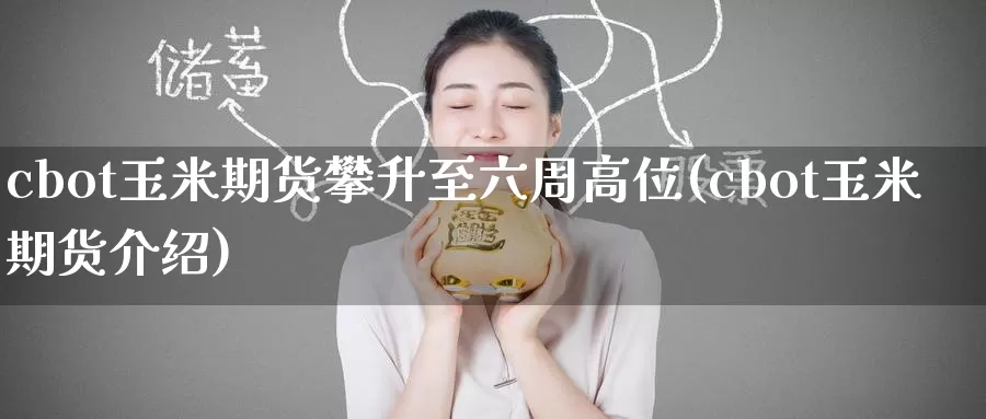 cbot玉米期货攀升至六周高位(cbot玉米期货介绍)
