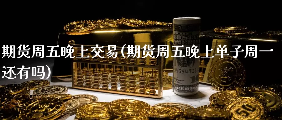期货周五晚上交易(期货周五晚上单子周一还有吗)
