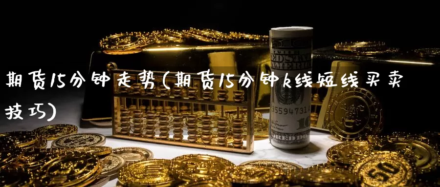 期货15分钟走势(期货15分钟k线短线买卖技巧)