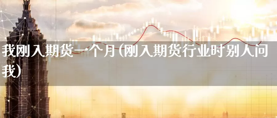 我刚入期货一个月(刚入期货行业时别人问我)
