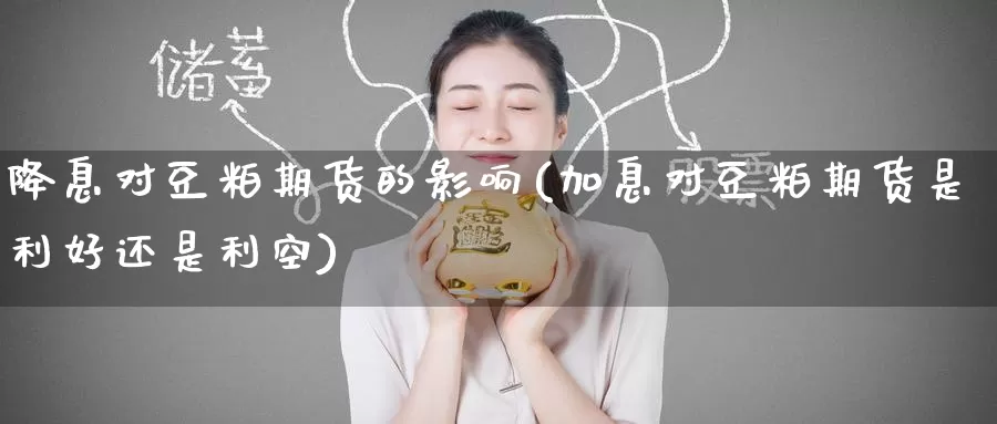 降息对豆粕期货的影响(加息对豆粕期货是利好还是利空)