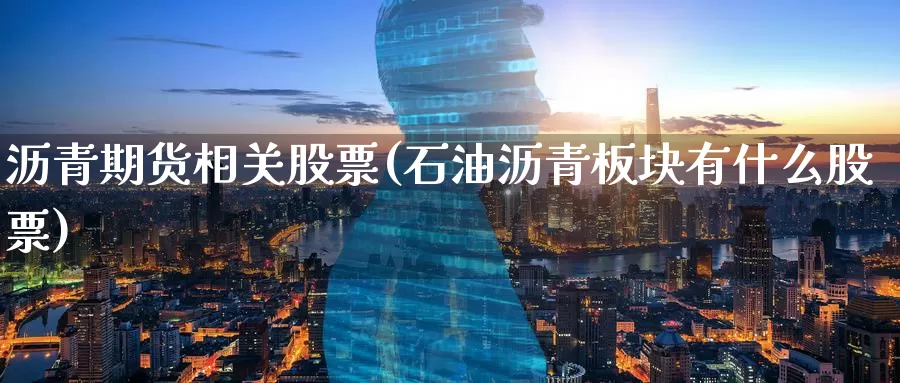 沥青期货相关股票(石油沥青板块有什么股票)