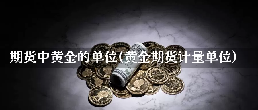 期货中黄金的单位(黄金期货计量单位)