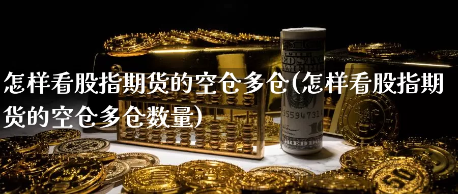 怎样看股指期货的空仓多仓(怎样看股指期货的空仓多仓数量)
