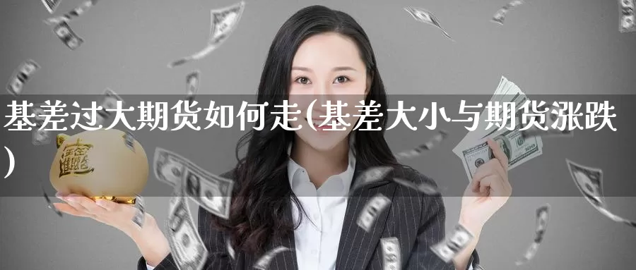 基差过大期货如何走(基差大小与期货涨跌)