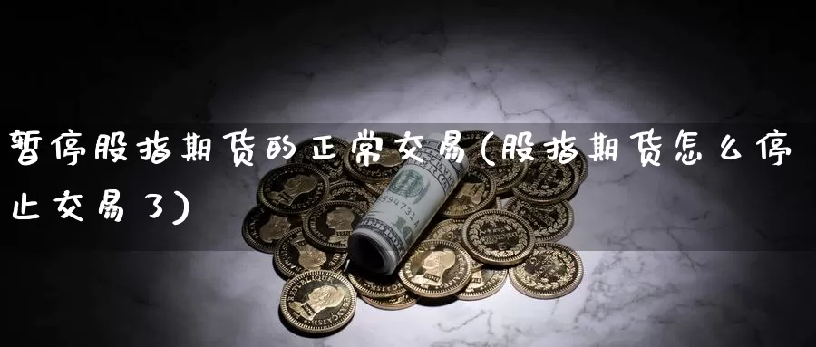 暂停股指期货的正常交易(股指期货怎么停止交易了)