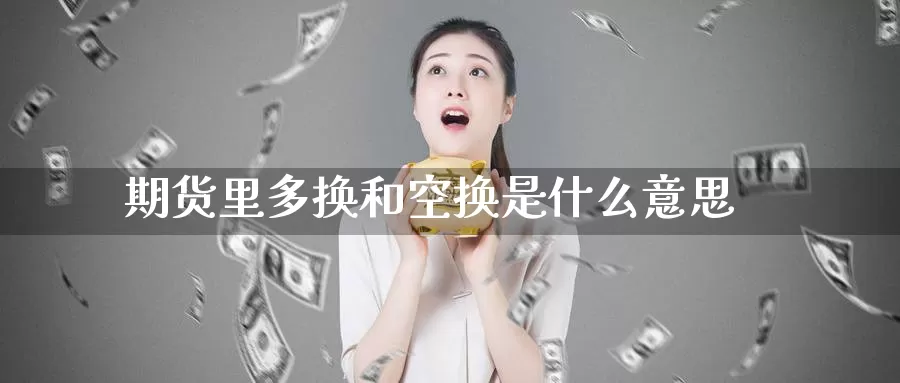 期货里多换和空换是什么意思