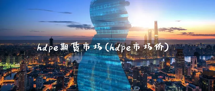 hdpe期货市场(hdpe市场价)
