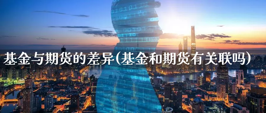 基金与期货的差异(基金和期货有关联吗)