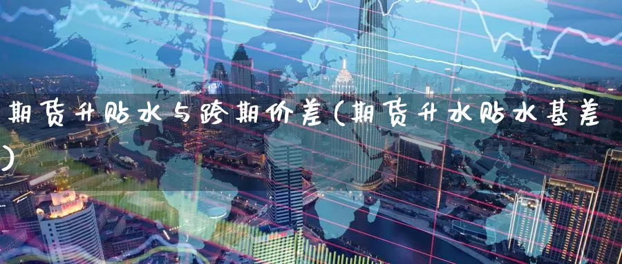 期货升贴水与跨期价差(期货升水贴水基差)