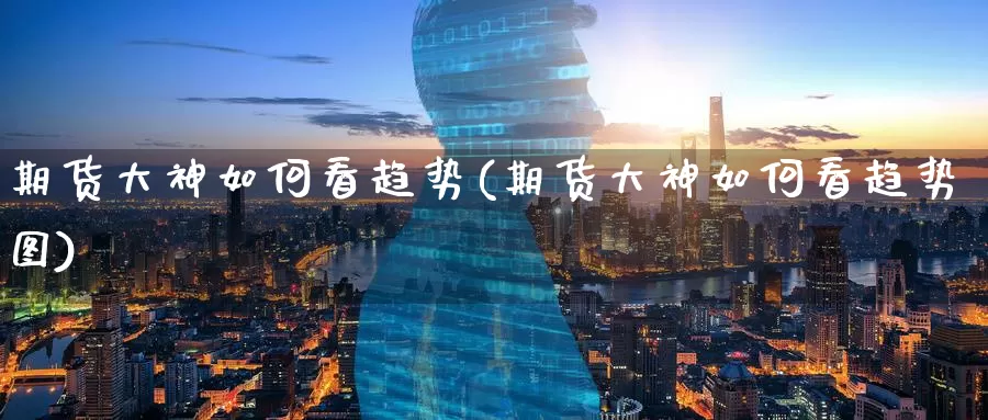 期货大神如何看趋势(期货大神如何看趋势图)