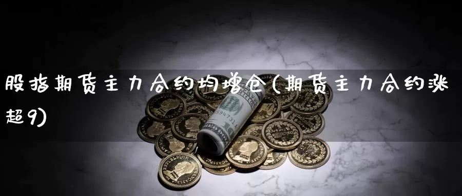 股指期货主力合约均增仓(期货主力合约涨超9)