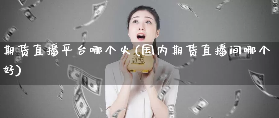 期货直播平台哪个火(国内期货直播间哪个好)