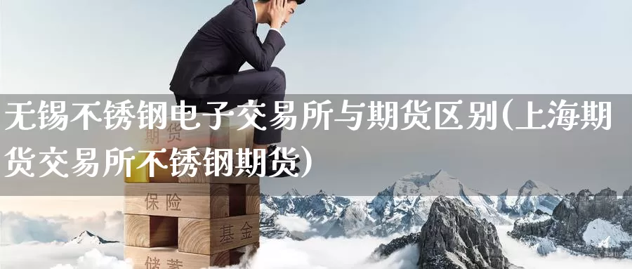无锡不锈钢电子交易所与期货区别(上海期货交易所不锈钢期货)