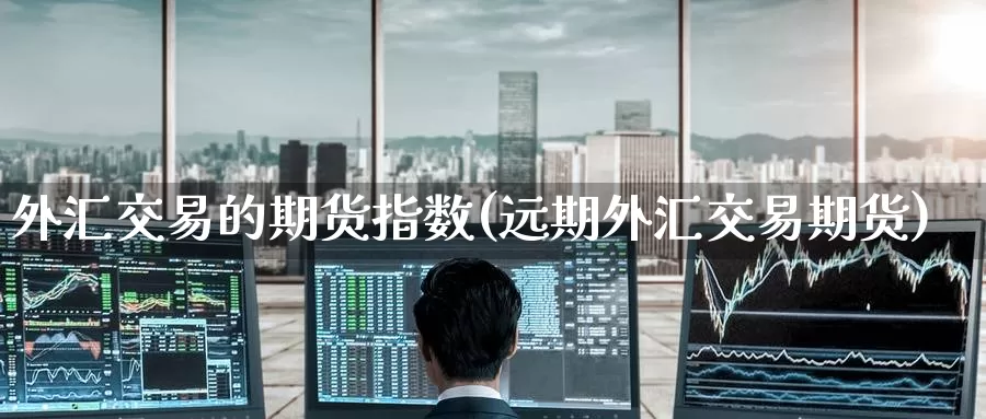 外汇交易的期货指数(远期外汇交易期货)