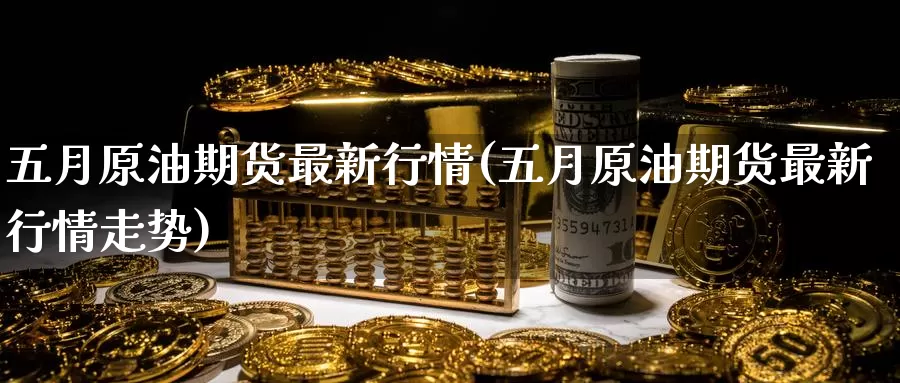 五月原油期货最新行情(五月原油期货最新行情走势)