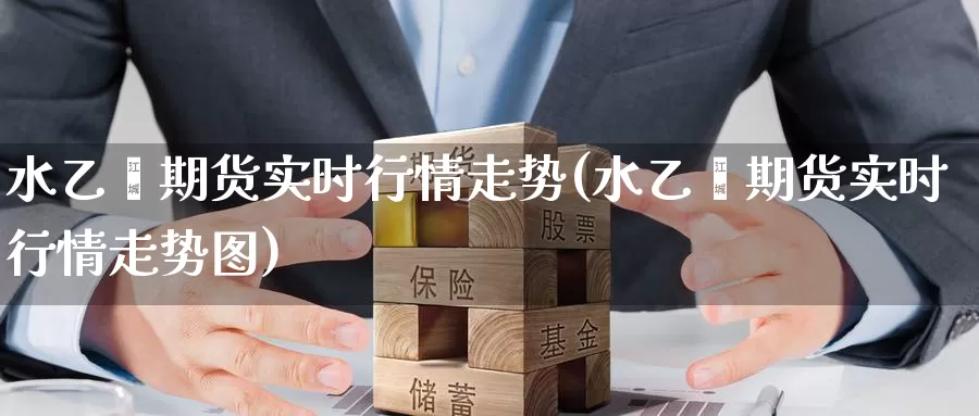水乙烯期货实时行情走势(水乙烯期货实时行情走势图)