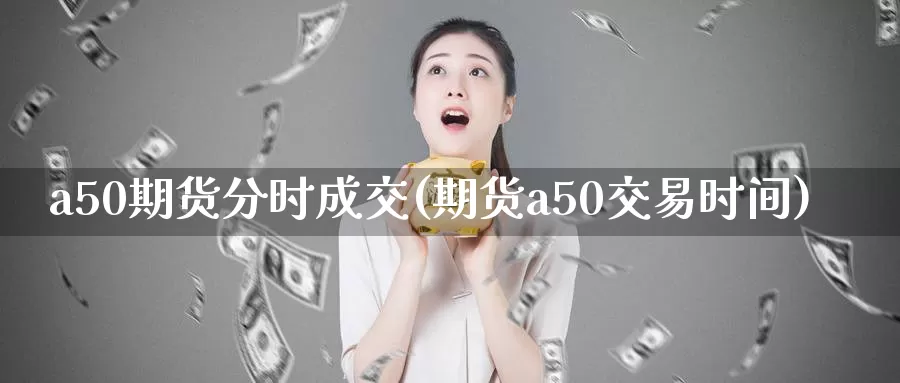 a50期货分时成交(期货a50交易时间)