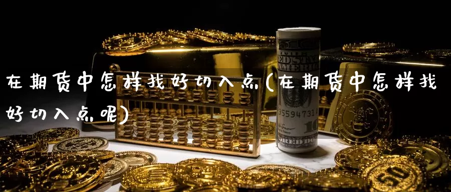 在期货中怎样找好切入点(在期货中怎样找好切入点呢)